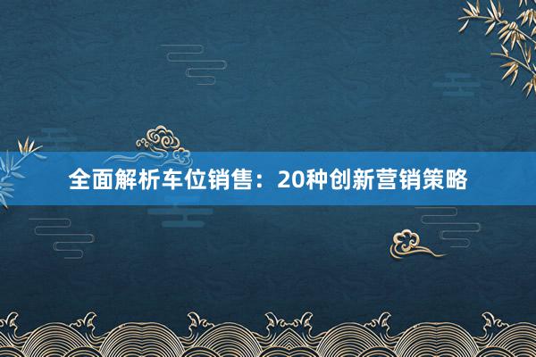 全面解析车位销售：20种创新营销策略